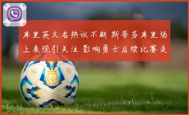 库里英文名热议不断 斯蒂芬库里场上表现引关注 影响勇士后续比赛走势