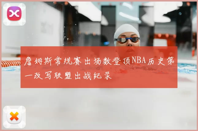 詹姆斯常规赛出场数登顶NBA历史第一改写联盟出战纪录