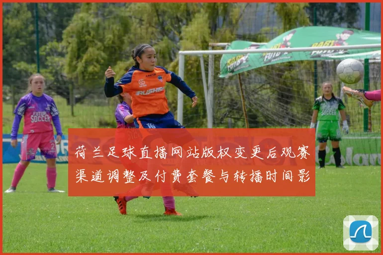 荷兰足球直播网站版权变更后观赛渠道调整及付费套餐与转播时间影响