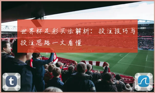 世界杯足彩买法解析：投注技巧与投注思路一文看懂