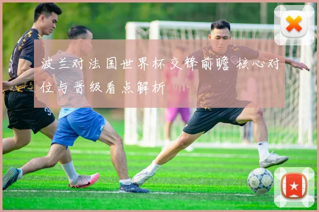 波兰对法国世界杯交锋前瞻 核心对位与晋级看点解析