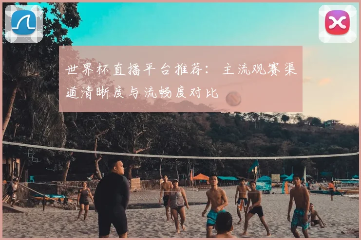 世界杯直播平台推荐：主流观赛渠道清晰度与流畅度对比