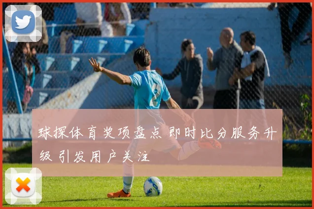 球探体育奖项盘点 即时比分服务升级 引发用户关注