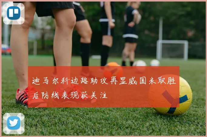 迪马尔科边路助攻再显威国米取胜后防线表现获关注