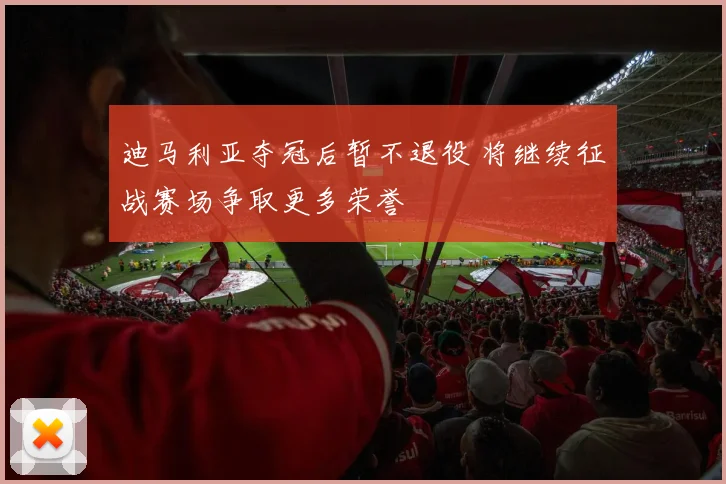 迪马利亚夺冠后暂不退役 将继续征战赛场争取更多荣誉