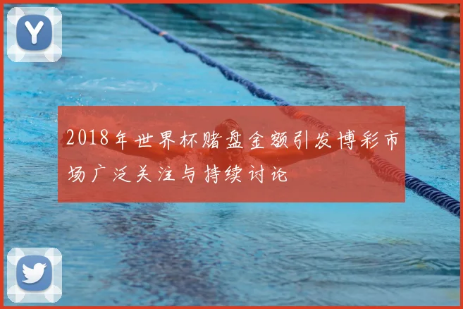 2018年世界杯赌盘金额引发博彩市场广泛关注与持续讨论