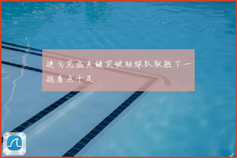 迭戈完成关键突破助球队取胜下一战看点十足