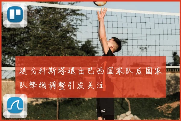 迭戈科斯塔退出巴西国家队后国家队锋线调整引发关注