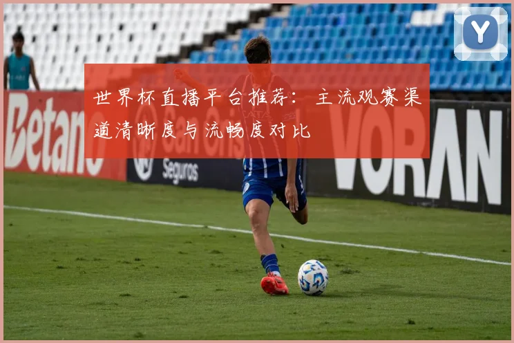 世界杯直播平台推荐:主流观赛渠道清晰度与流畅度对比