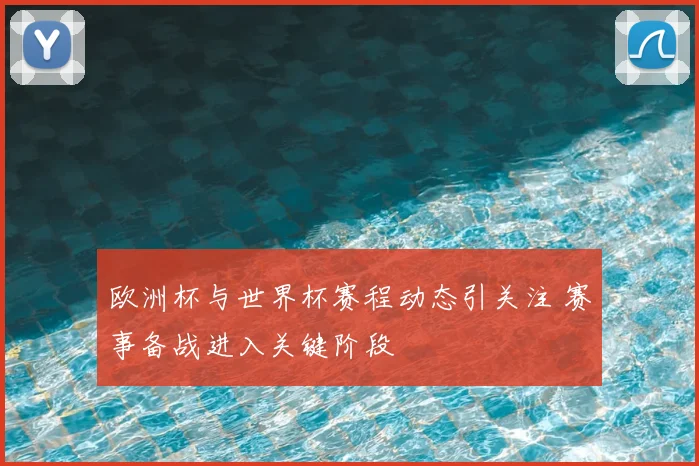 欧洲杯与世界杯赛程动态引关注 赛事备战进入关键阶段