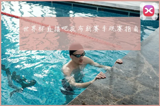 世界杯直播吧发布新赛季观赛指南
