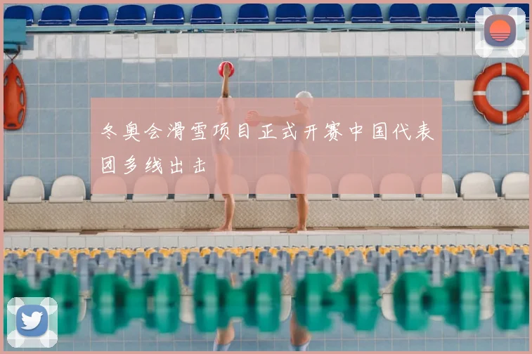 冬奥会滑雪项目正式开赛中国代表团多线出击